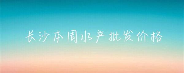 長沙本周水產批發價格小幅波動，草魚基圍蝦走勢分化